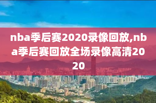 nba季后赛2020录像回放,nba季后赛回放全场录像高清2020