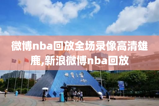 微博nba回放全场录像高清雄鹿,新浪微博nba回放