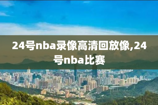 24号nba录像高清回放像,24号nba比赛