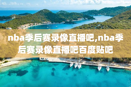 nba季后赛录像直播吧,nba季后赛录像直播吧百度贴吧