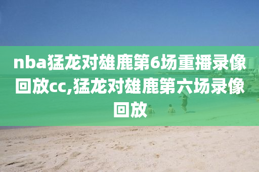 nba猛龙对雄鹿第6场重播录像回放cc,猛龙对雄鹿第六场录像回放