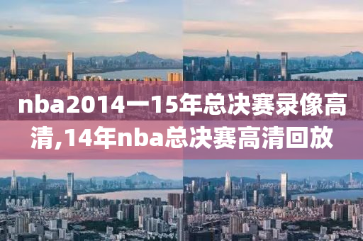 nba2014一15年总决赛录像高清,14年nba总决赛高清回放
