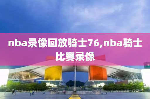 nba录像回放骑士76,nba骑士比赛录像