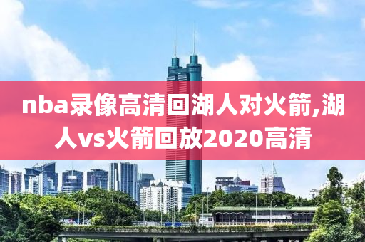 nba录像高清回湖人对火箭,湖人vs火箭回放2020高清
