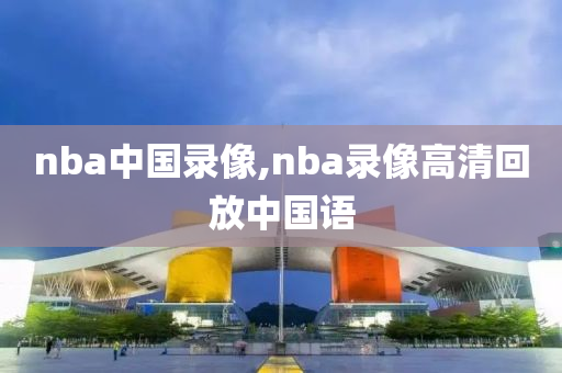 nba中国录像,nba录像高清回放中国语