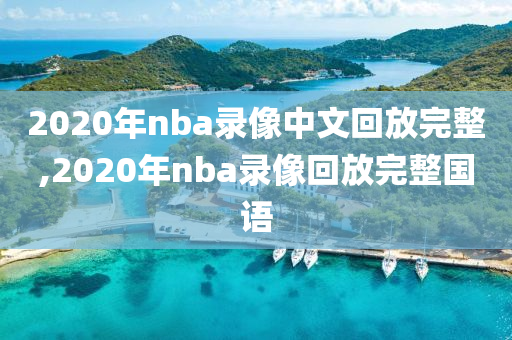 2020年nba录像中文回放完整,2020年nba录像回放完整国语