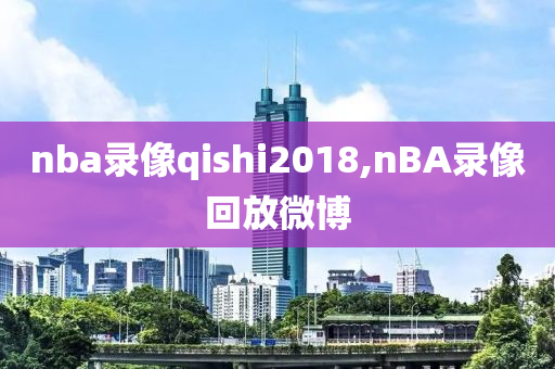 nba录像qishi2018,nBA录像回放微博
