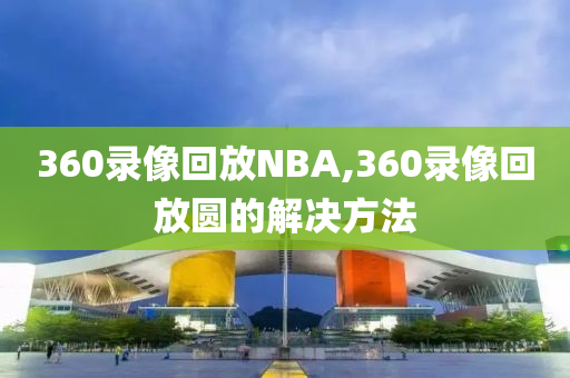 360录像回放NBA,360录像回放圆的解决方法