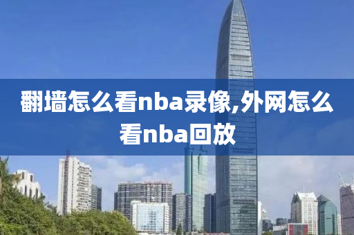 翻墙怎么看nba录像,外网怎么看nba回放