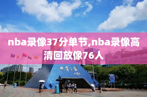 nba录像37分单节,nba录像高清回放像76人