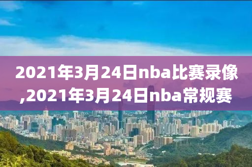 2021年3月24日nba比赛录像,2021年3月24日nba常规赛