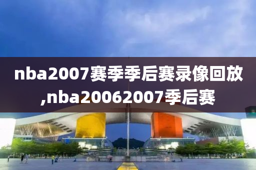 nba2007赛季季后赛录像回放,nba20062007季后赛