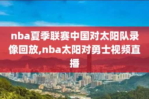 nba夏季联赛中国对太阳队录像回放,nba太阳对勇士视频直播