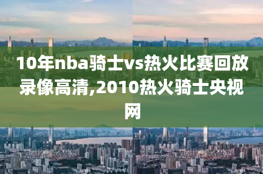 10年nba骑士vs热火比赛回放录像高清,2010热火骑士央视网