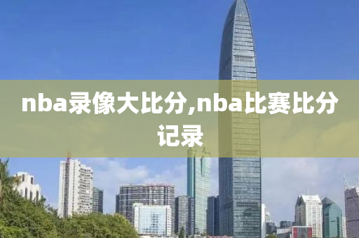 nba录像大比分,nba比赛比分记录