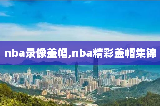 nba录像盖帽,nba精彩盖帽集锦