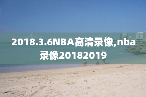 2018.3.6NBA高清录像,nba录像20182019