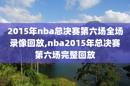 2015年nba总决赛第六场全场录像回放,nba2015年总决赛第六场完整回放