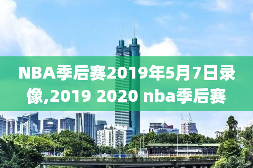 NBA季后赛2019年5月7日录像,2019 2020 nba季后赛