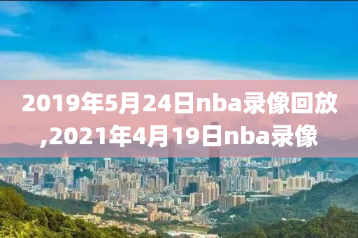 2019年5月24日nba录像回放,2021年4月19日nba录像