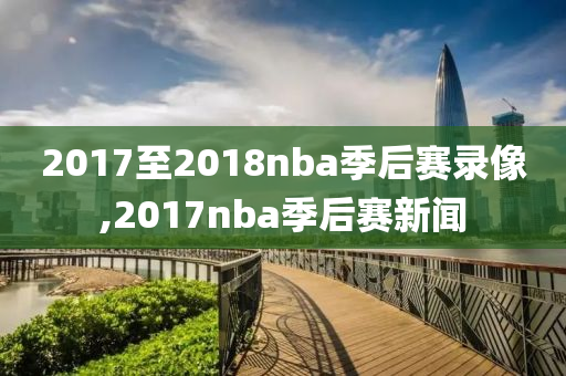 2017至2018nba季后赛录像,2017nba季后赛新闻