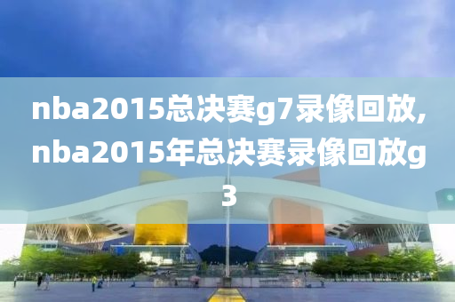 nba2015总决赛g7录像回放,nba2015年总决赛录像回放g3