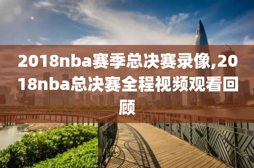 2018nba赛季总决赛录像,2018nba总决赛全程视频观看回顾