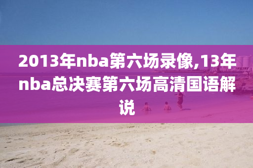 2013年nba第六场录像,13年nba总决赛第六场高清国语解说