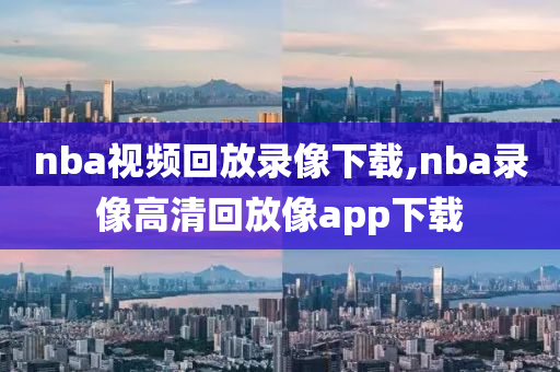 nba视频回放录像下载,nba录像高清回放像app下载