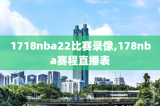 1718nba22比赛录像,178nba赛程直播表