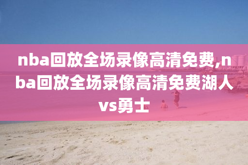 nba回放全场录像高清免费,nba回放全场录像高清免费湖人vs勇士