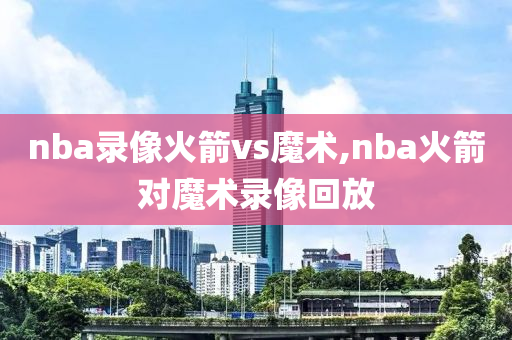 nba录像火箭vs魔术,nba火箭对魔术录像回放
