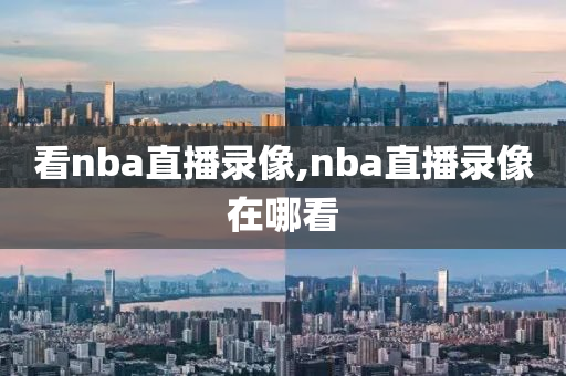 看nba直播录像,nba直播录像在哪看