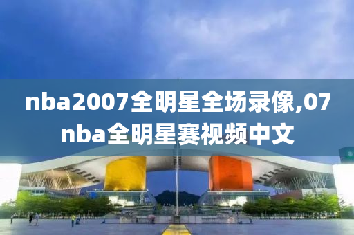 nba2007全明星全场录像,07nba全明星赛视频中文