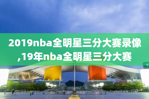 2019nba全明星三分大赛录像,19年nba全明星三分大赛