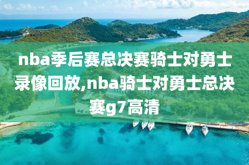 nba季后赛总决赛骑士对勇士录像回放,nba骑士对勇士总决赛g7高清
