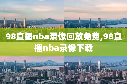 98直播nba录像回放免费,98直播nba录像下载