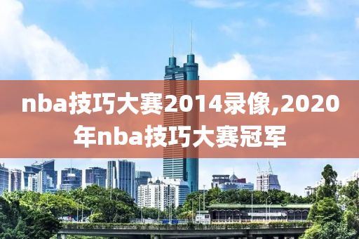 nba技巧大赛2014录像,2020年nba技巧大赛冠军