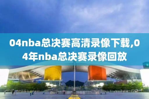04nba总决赛高清录像下载,04年nba总决赛录像回放