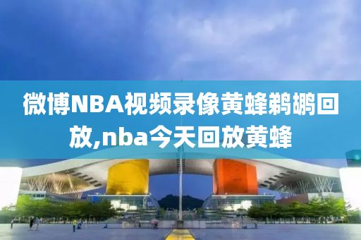 微博NBA视频录像黄蜂鹈鹕回放,nba今天回放黄蜂