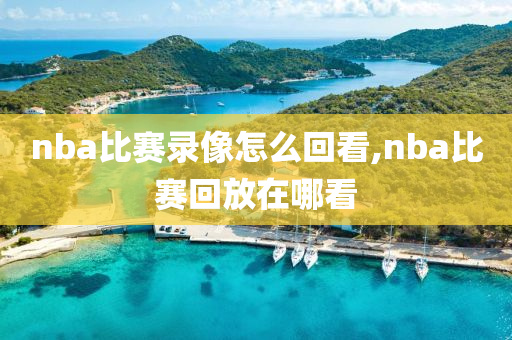 nba比赛录像怎么回看,nba比赛回放在哪看