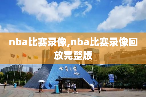 nba比赛录像,nba比赛录像回放完整版