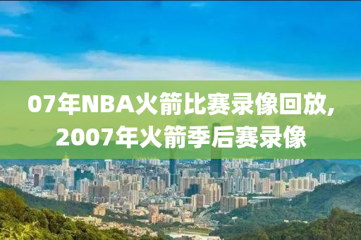 07年NBA火箭比赛录像回放,2007年火箭季后赛录像