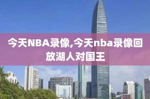 今天NBA录像,今天nba录像回放湖人对国王