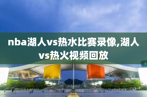 nba湖人vs热水比赛录像,湖人vs热火视频回放