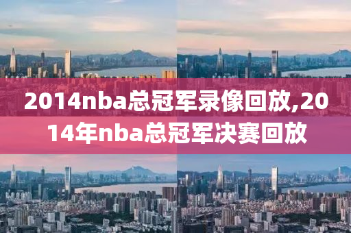 2014nba总冠军录像回放,2014年nba总冠军决赛回放