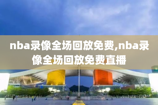 nba录像全场回放免费,nba录像全场回放免费直播