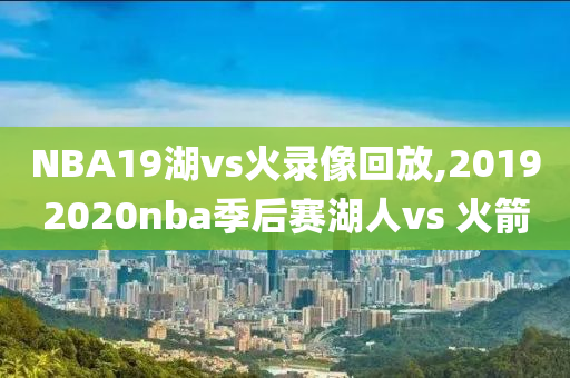 NBA19湖vs火录像回放,20192020nba季后赛湖人vs 火箭