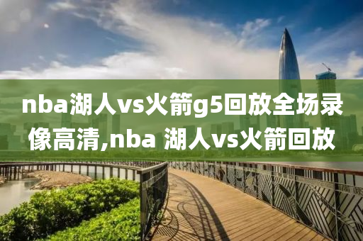 nba湖人vs火箭g5回放全场录像高清,nba 湖人vs火箭回放