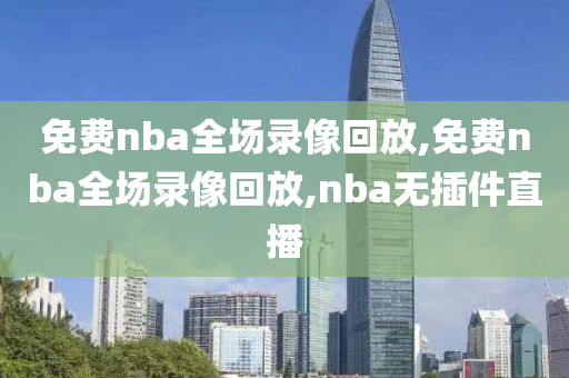 免费nba全场录像回放,免费nba全场录像回放,nba无插件直播